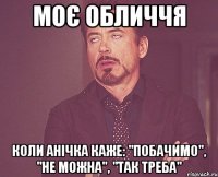 Моє обличчя коли Анічка каже: "Побачимо", "Не можна", "Так треба"