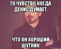 То чувство когда Денис думает что он ХОРОШИЙ ШУТНИК