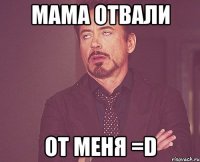 мама отвали от меня =D