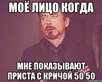 Моё лицо когда мне показывают приста с кричой 50 50