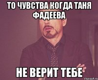 то чувства когда Таня Фадеева не верит тебе