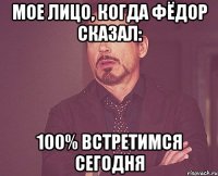 мое лицо, когда Фёдор сказал: 100% встретимся сегодня