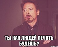  Ты как людей лечить будешь?