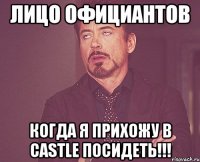 Лицо официантов Когда я прихожу в castle посидеть!!!