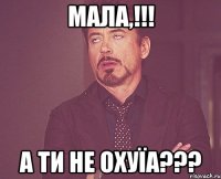 Мала,!!! а ти не охуїа???