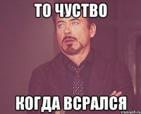 то чуство когда всрался