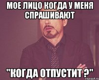 Мое лицо когда у меня спрашивают "Когда отпустит ?"