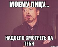 Моему лицу... Надоело смотреть на тебя