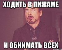 Ходить в пижаме и обнимать всех