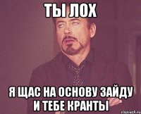 Ты лох Я щас на основу зайду и тебе кранты