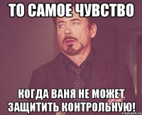 То самое чувство Когда Ваня не может защитить контрольную!