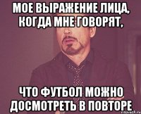 мое выражение лица, когда мне говорят, что футбол можно досмотреть в повторе