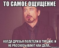 То самое ощущение Когда друзья полетели в Турцию, и не рассказывают как дела...