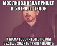 Мое лицо,когда пришел в 5 утра от телок И мама говорит ,что потом будешь ходить трипер лечить