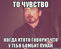 То чувство Когда ктото говорит что у тебя БОмбит пукан