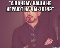 "а почему наши не играют на ЧМ-2014?" 