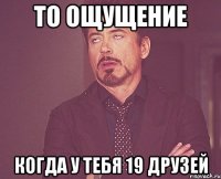 то ощущение когда у тебя 19 друзей