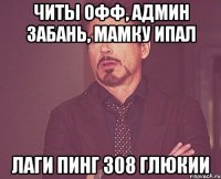 Читы офф, Админ забань, Мамку ипал лаги Пинг 308 глюкии