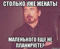 Столько уже женаты Маленького еще не планируете?