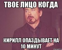 твое лицо когда кирилл опаздывает на 10 минут