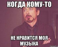 когда кому-то не нравится моя музыка