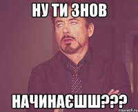 ну ти знов начинаєшш???