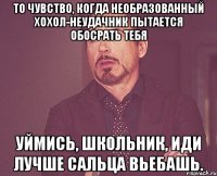 То чувство, когда необразованный хохол-неудачник пытается обосрать тебя Уймись, школьник, иди лучше сальца вьебашь.