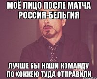 Моё лицо после матча Россия-Бельгия Лучше бы наши команду по хоккею туда отправили