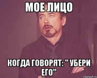 Мое лицо Когда говорят: " Убери его"