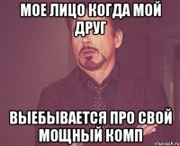 мое лицо когда мой друг выебывается про свой мощный комп