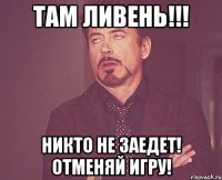 Там ливень!!! Никто не заедет! Отменяй игру!