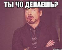 ты чо делаешь? 