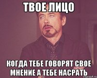 твое лицо когда тебе говорят свое мнение а тебе насрать