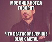 мое лицо когда говорят что deathcore лучше black metal