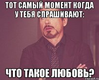 тот самый момент когда у тебя спрашивают: что такое любовь?