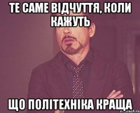 Те саме відчуття, коли кажуть що Політехніка краща