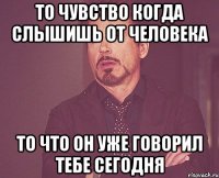 То чувство когда слышишь от человека то что он уже говорил тебе сегодня