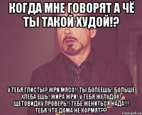 Когда мне говорят А чё ты такой худой!? У тебя глисты? Жри мясо!! Ты болеешь! Больше хлеба ешь! Жира жри! У тебя желудок! Щетовидку проверь!! Тебе жениться нада!!! Тебя что дома не кормят??