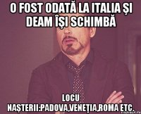 O fost odată la Italia şi deam îşi schimbă locu naşterii:Padova,Veneţia,Roma etc.