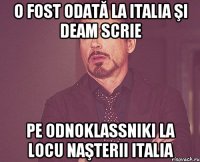 O fost odată la Italia şi deam scrie pe odnoklassniki la locu naşterii Italia