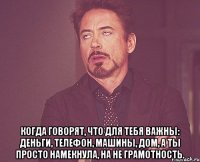  Когда говорят, что для тебя важны: деньги, телефон, машины, дом, а ты просто намекнула, на не грамотность.