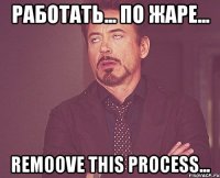 работать... по жаре... remoove this process...