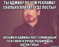 Ты админ? По чем реклама? Сколько платят? Где посты? Возьми в админы Пост спиженный Теги говно Я лучше разбираюсь Шутки тупые