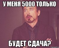 У меня 5000 только будет сдача?