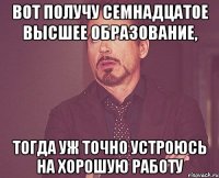 вот получу семнадцатое высшее образование, тогда уж точно устроюсь на хорошую работу