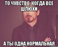 То чувство, когда все шлюхи А ты одна нормальная