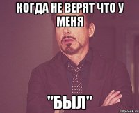 Когда не верят что у меня "БЫЛ"