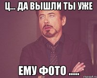 Ц... Да вышли ты уже Ему фото .....