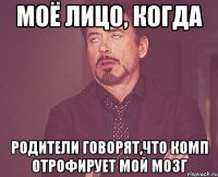 Моё лицо, когда родители говорят,что комп отрофирует мой мозг