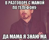 В разговоре с мамой по телефону: Да мама Я знаю ма